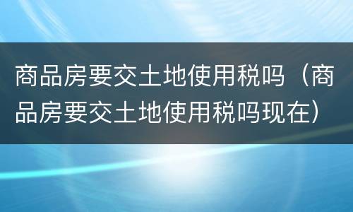 商品房要交土地使用税吗（商品房要交土地使用税吗现在）