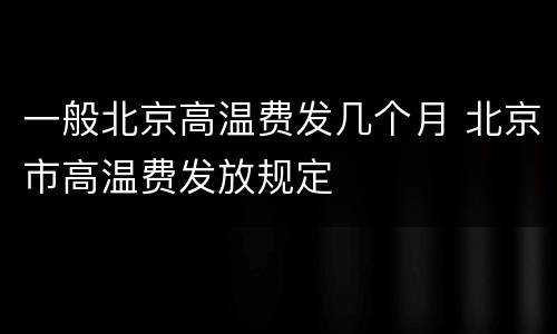 一般北京高温费发几个月 北京市高温费发放规定