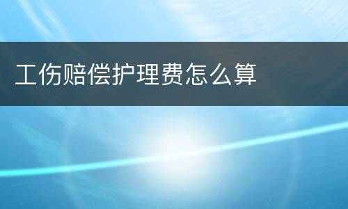 工伤赔偿护理费怎么算