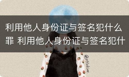 利用他人身份证与签名犯什么罪 利用他人身份证与签名犯什么罪呢