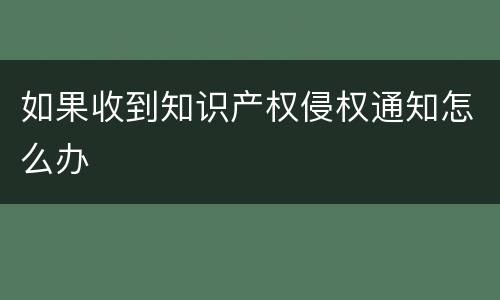 如果收到知识产权侵权通知怎么办