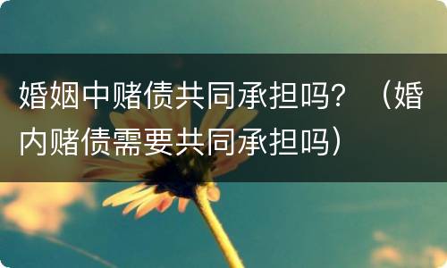 婚姻中赌债共同承担吗？（婚内赌债需要共同承担吗）