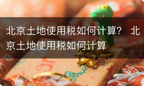 北京土地使用税如何计算？ 北京土地使用税如何计算