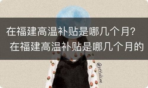 在福建高温补贴是哪几个月？ 在福建高温补贴是哪几个月的
