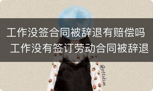 工作没签合同被辞退有赔偿吗 工作没有签订劳动合同被辞退怎么赔偿
