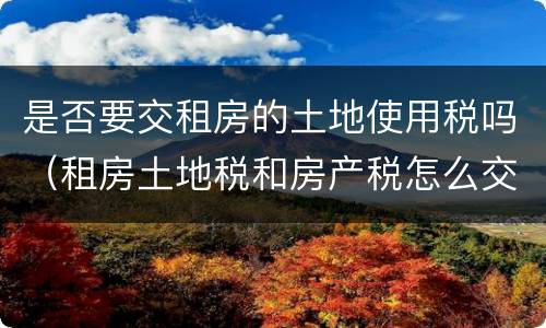 是否要交租房的土地使用税吗（租房土地税和房产税怎么交）