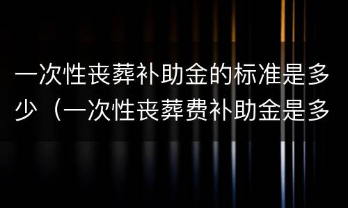 一次性丧葬补助金的标准是多少（一次性丧葬费补助金是多少）