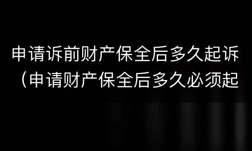 申请诉前财产保全后多久起诉（申请财产保全后多久必须起诉）