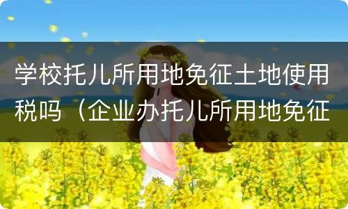 学校托儿所用地免征土地使用税吗（企业办托儿所用地免征城镇土地使用税）