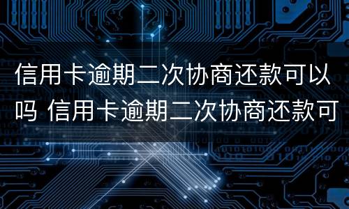 信用卡逾期二次协商还款可以吗 信用卡逾期二次协商还款可以吗怎么还