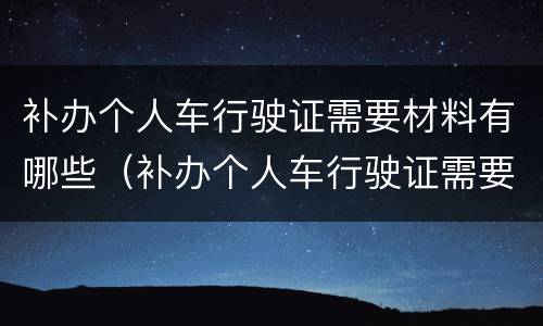 补办个人车行驶证需要材料有哪些（补办个人车行驶证需要材料有哪些东西）