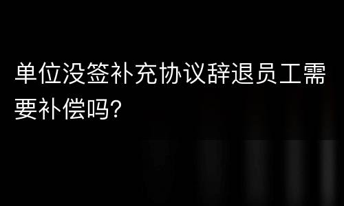 单位没签补充协议辞退员工需要补偿吗？