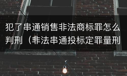 犯了串通销售非法商标罪怎么判刑（非法串通投标定罪量刑）