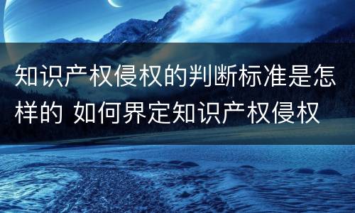 知识产权侵权的判断标准是怎样的 如何界定知识产权侵权
