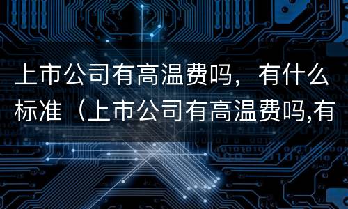 上市公司有高温费吗，有什么标准（上市公司有高温费吗,有什么标准呢）