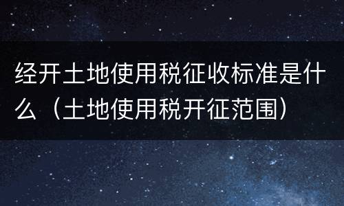 经开土地使用税征收标准是什么（土地使用税开征范围）