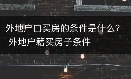 外地户口买房的条件是什么？ 外地户籍买房子条件