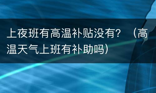 上夜班有高温补贴没有？（高温天气上班有补助吗）