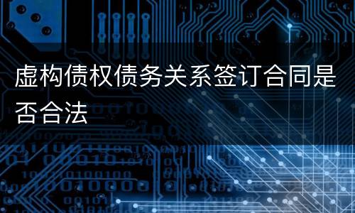 虚构债权债务关系签订合同是否合法