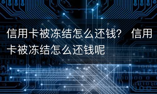 信用卡被冻结怎么还钱？ 信用卡被冻结怎么还钱呢