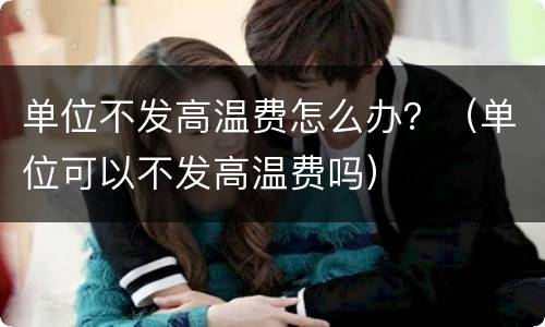 单位不发高温费怎么办？（单位可以不发高温费吗）