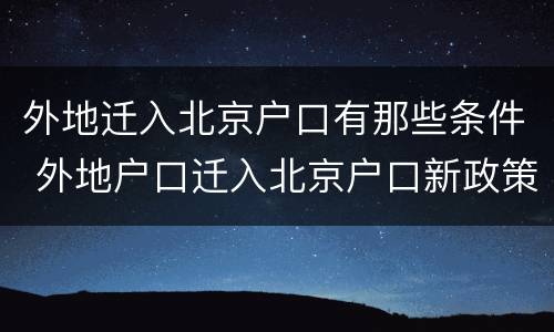 外地迁入北京户口有那些条件 外地户口迁入北京户口新政策