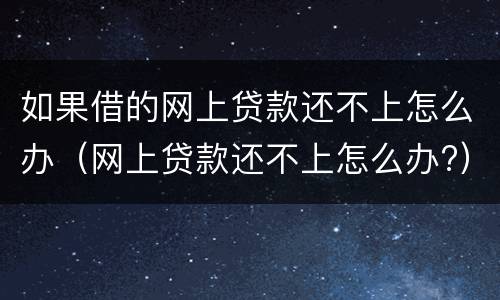 如果借的网上贷款还不上怎么办（网上贷款还不上怎么办?）