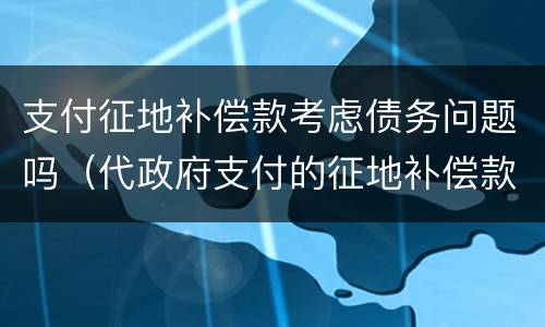 支付征地补偿款考虑债务问题吗（代政府支付的征地补偿款）