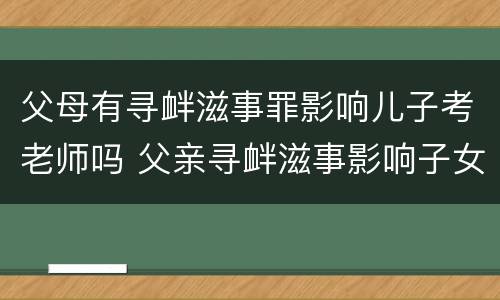 父母有寻衅滋事罪影响儿子考老师吗 父亲寻衅滋事影响子女考公务员吗