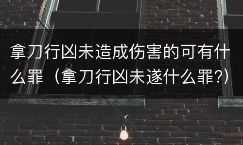 拿刀行凶未造成伤害的可有什么罪（拿刀行凶未遂什么罪?）