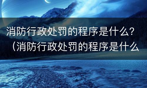 消防行政处罚的程序是什么？（消防行政处罚的程序是什么规定）