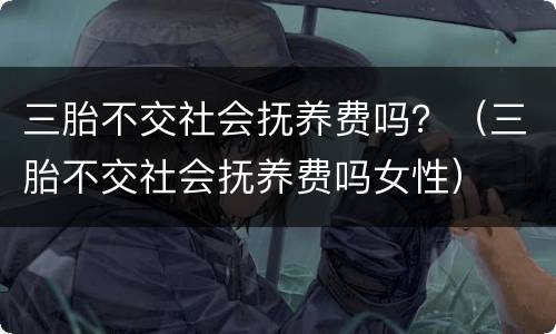 三胎不交社会抚养费吗？（三胎不交社会抚养费吗女性）