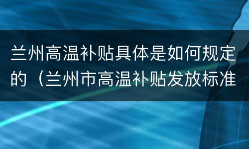 兰州高温补贴具体是如何规定的（兰州市高温补贴发放标准2021）