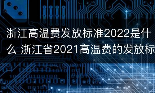 浙江高温费发放标准2022是什么 浙江省2021高温费的发放标准