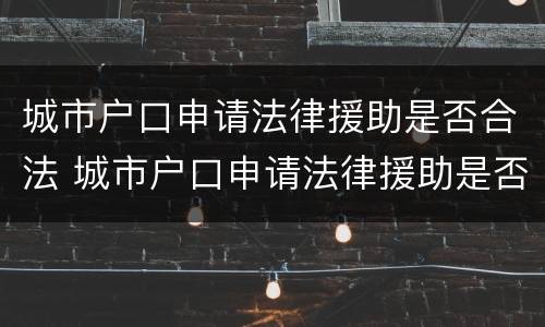 城市户口申请法律援助是否合法 城市户口申请法律援助是否合法呢