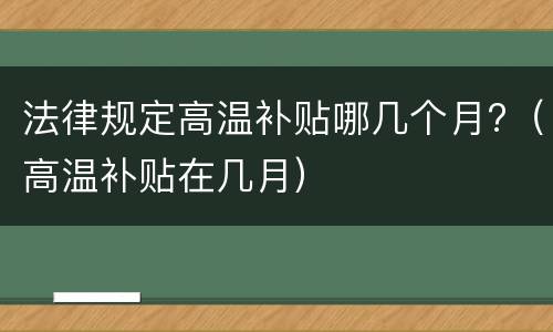 法律规定高温补贴哪几个月?（高温补贴在几月）