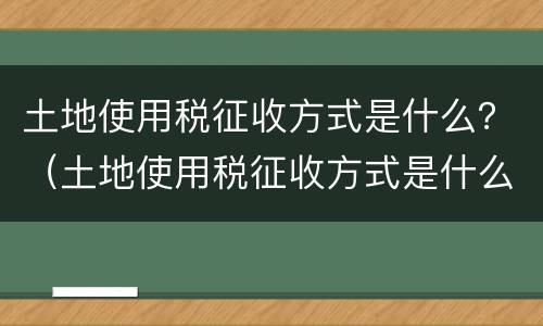 土地使用税征收方式是什么？（土地使用税征收方式是什么）