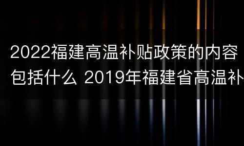 2022福建高温补贴政策的内容包括什么 2019年福建省高温补贴新规定