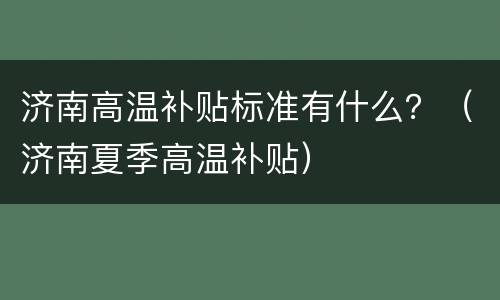 济南高温补贴标准有什么？（济南夏季高温补贴）