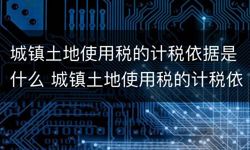 城镇土地使用税的计税依据是什么 城镇土地使用税的计税依据是什么意思