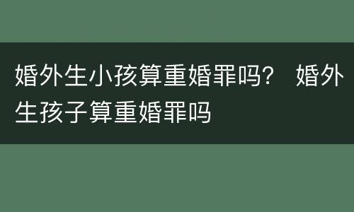 婚外生小孩算重婚罪吗？ 婚外生孩子算重婚罪吗