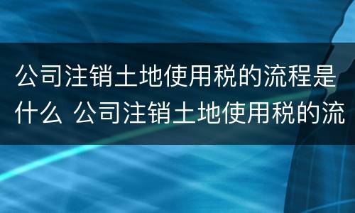 公司注销土地使用税的流程是什么 公司注销土地使用税的流程是什么呢
