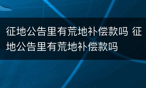 征地公告里有荒地补偿款吗 征地公告里有荒地补偿款吗