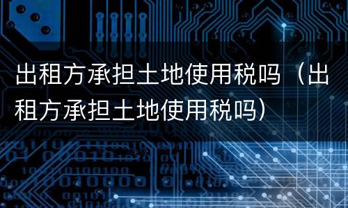 出租方承担土地使用税吗（出租方承担土地使用税吗）