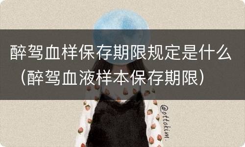 醉驾血样保存期限规定是什么（醉驾血液样本保存期限）