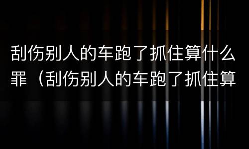 刮伤别人的车跑了抓住算什么罪（刮伤别人的车跑了抓住算什么罪名）