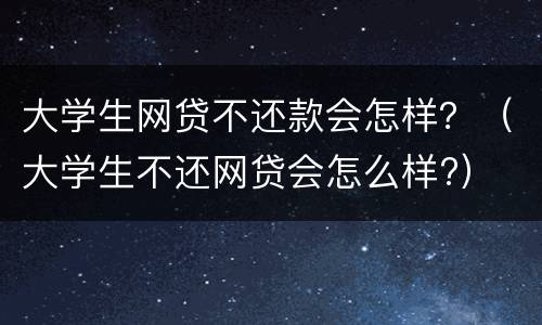 大学生网贷不还款会怎样？（大学生不还网贷会怎么样?）