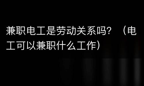 兼职电工是劳动关系吗？（电工可以兼职什么工作）