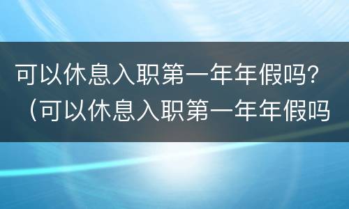可以休息入职第一年年假吗？（可以休息入职第一年年假吗工资）