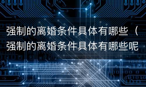 强制的离婚条件具体有哪些（强制的离婚条件具体有哪些呢）